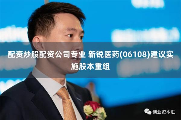 配资炒股配资公司专业 新锐医药(06108)建议实施股本重组