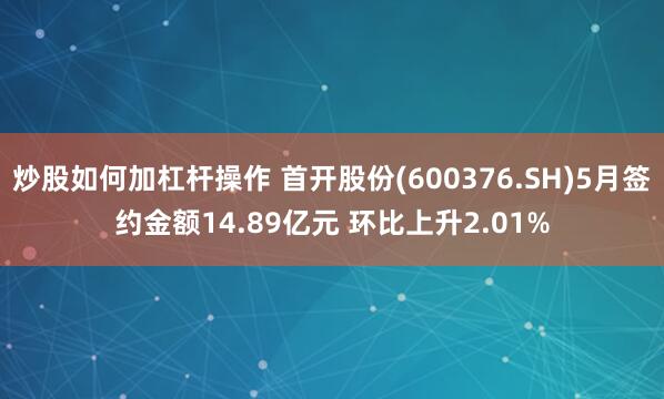 炒股如何加杠杆操作 首开股份(600376.SH)5月签约金额14.89亿元 环比上升2.01%