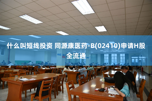 什么叫短线投资 同源康医药-B(02410)申请H股全流通