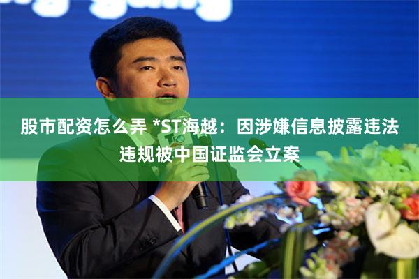 股市配资怎么弄 *ST海越：因涉嫌信息披露违法违规被中国证监会立案