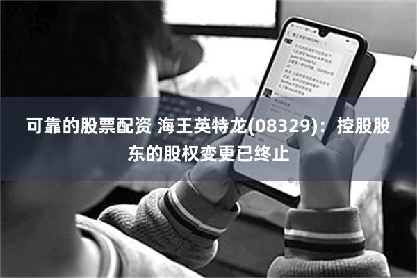 可靠的股票配资 海王英特龙(08329)：控股股东的股权变更已终止