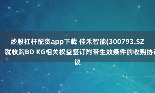 炒股杠杆配资app下载 佳禾智能(300793.SZ)：就收购BD KG相关权益签订附带生效条件的收购协议