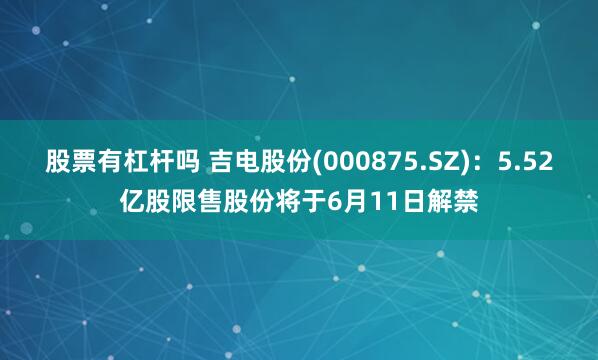 股票有杠杆吗 吉电股份(000875.SZ)：5.52亿股限售股份将于6月11日解禁