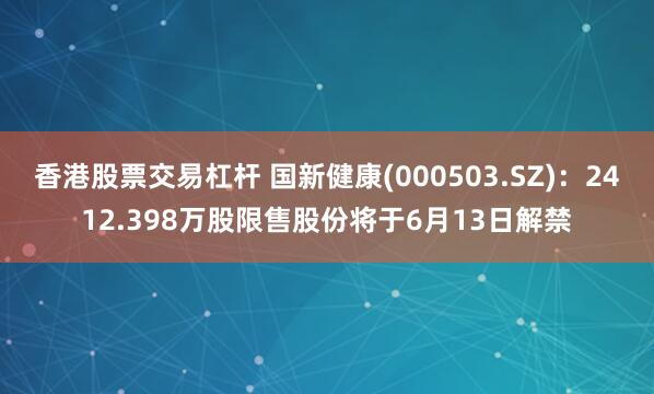香港股票交易杠杆 国新健康(000503.SZ)：2412.398万股限售股份将于6月13日解禁