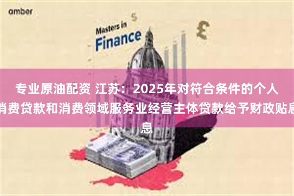 专业原油配资 江苏：2025年对符合条件的个人消费贷款和消费领域服务业经营主体贷款给予财政贴息