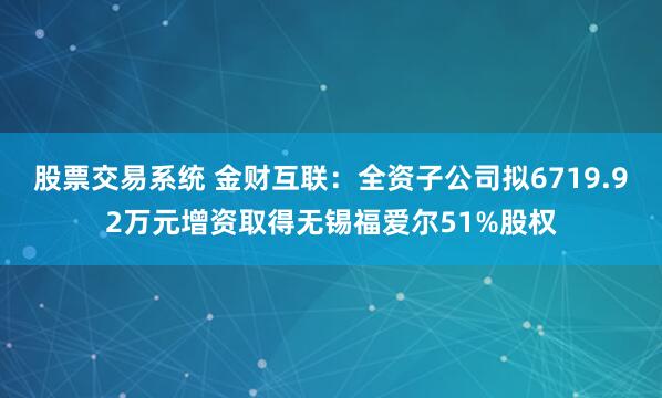 股票交易系统 金财互联：全资子公司拟6719.92万元增资取得无锡福爱尔51%股权