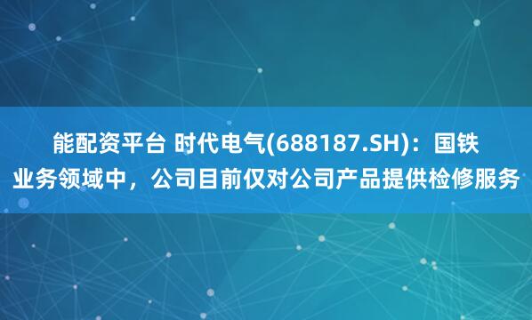 能配资平台 时代电气(688187.SH)：国铁业务领域中，公司目前仅对公司产品提供检修服务