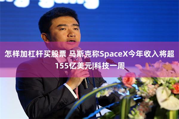 怎样加杠杆买股票 马斯克称SpaceX今年收入将超155亿美元|科技一周