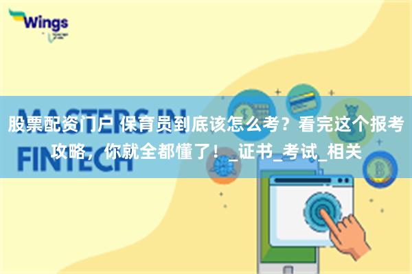 股票配资门户 保育员到底该怎么考？看完这个报考攻略，你就全都懂了！_证书_考试_相关
