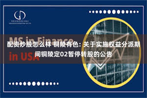 配资炒股怎么样 铜陵有色: 关于实施权益分派期间铜陵定02暂停转股的公告