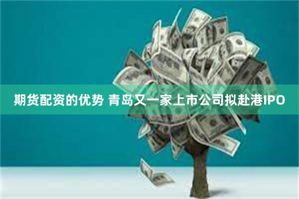 期货配资的优势 青岛又一家上市公司拟赴港IPO