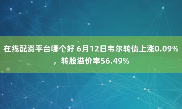 在线配资平台哪个好 6月12日韦尔转债上涨0.09%，转股溢价率56.49%