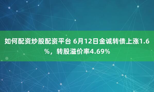 如何配资炒股配资平台 6月12日金诚转债上涨1.6%，转股溢价率4.69%