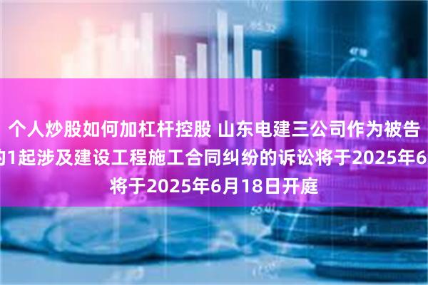 个人炒股如何加杠杆控股 山东电建三公司作为被告/被上诉人的1起涉及建设工程施工合同纠纷的诉讼将于2025年6月18日开庭