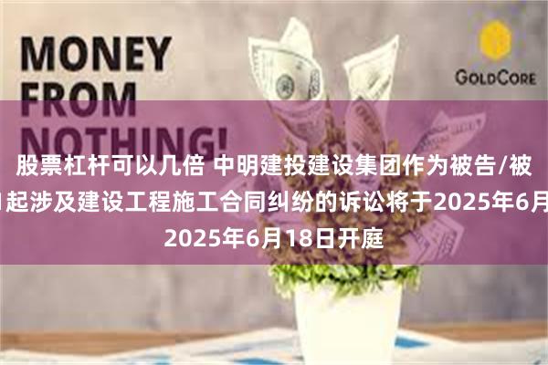 股票杠杆可以几倍 中明建投建设集团作为被告/被上诉人的1起涉及建设工程施工合同纠纷的诉讼将于2025年6月18日开庭