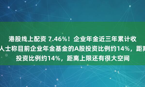 港股线上配资 7.46%！企业年金近三年累计收益率首次出炉 业内人士称目前企业年金基金的A股投资比例约14%，距离上限还有很大空间