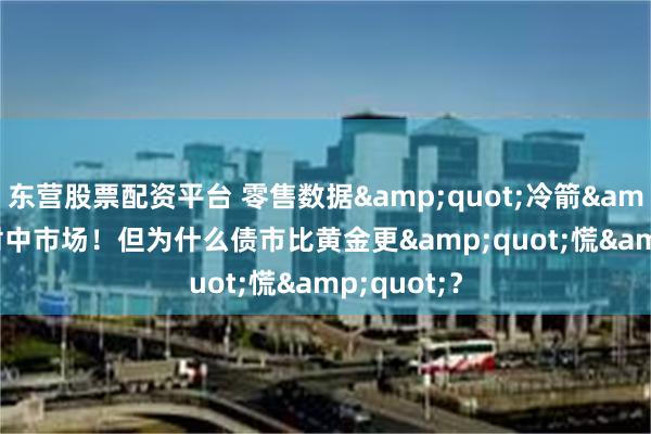 东营股票配资平台 零售数据&quot;冷箭&quot;射中市场！但为什么债市比黄金更&quot;慌&quot;？