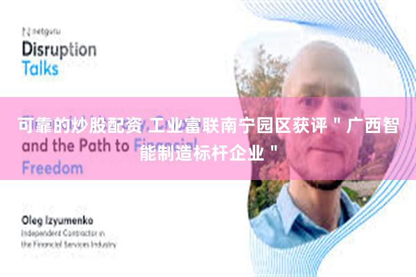 可靠的炒股配资 工业富联南宁园区获评＂广西智能制造标杆企业＂