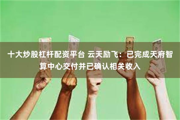 十大炒股杠杆配资平台 云天励飞：已完成天府智算中心交付并已确认相关收入