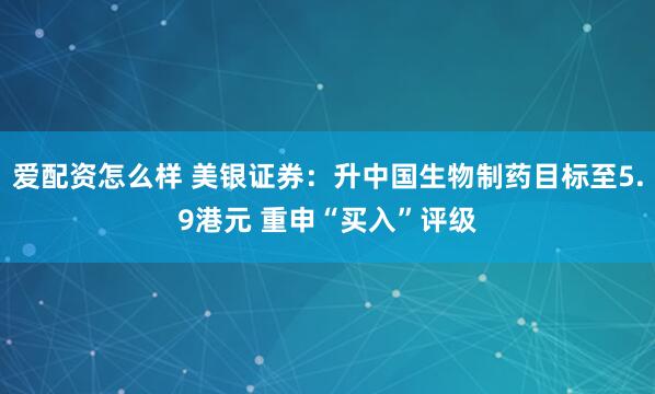 爱配资怎么样 美银证券：升中国生物制药目标至5.9港元 重申“买入”评级