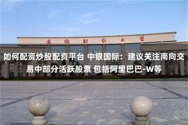 如何配资炒股配资平台 中银国际：建议关注南向交易中部分活跃股票 包括阿里巴巴-W等