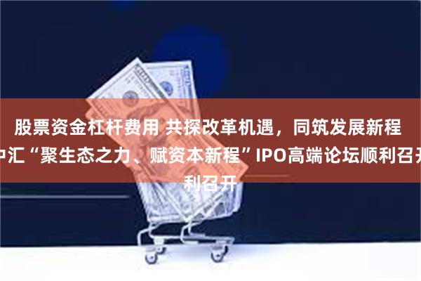 股票资金杠杆费用 共探改革机遇，同筑发展新程 中汇“聚生态之力、赋资本新程”IPO高端论坛顺利召开