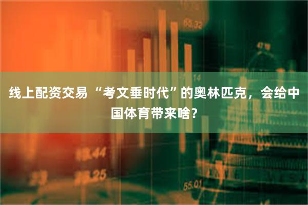 线上配资交易 “考文垂时代”的奥林匹克，会给中国体育带来啥？