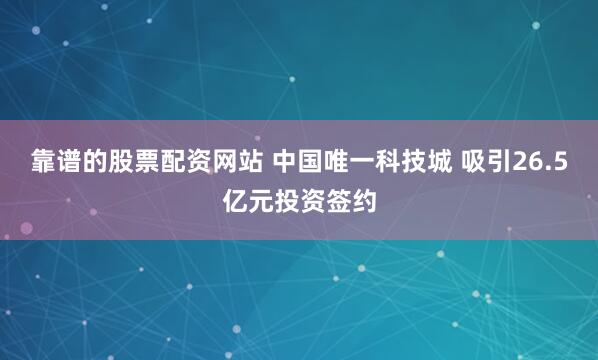 靠谱的股票配资网站 中国唯一科技城 吸引26.5亿元投资签约