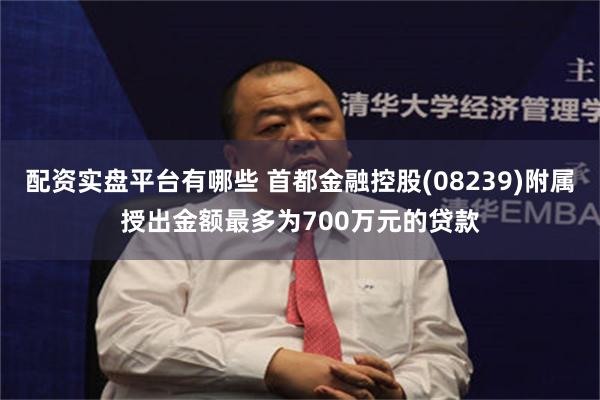 配资实盘平台有哪些 首都金融控股(08239)附属授出金额最多为700万元的贷款