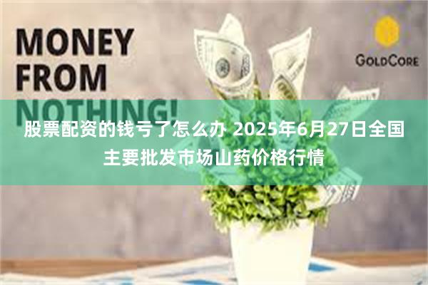 股票配资的钱亏了怎么办 2025年6月27日全国主要批发市场山药价格行情