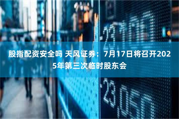股指配资安全吗 天风证券：7月17日将召开2025年第三次临时股东会