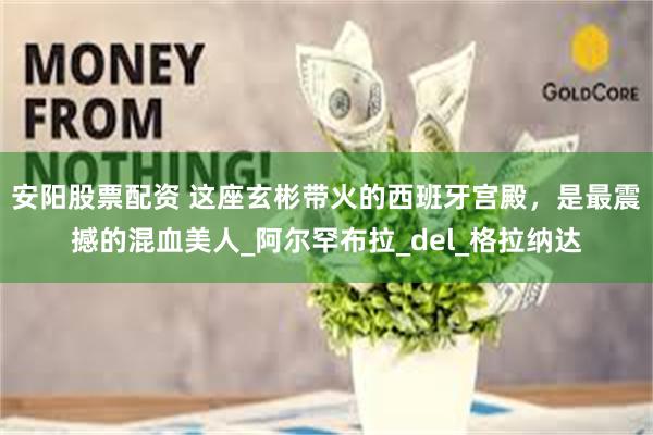 安阳股票配资 这座玄彬带火的西班牙宫殿，是最震撼的混血美人_阿尔罕布拉_del_格拉纳达