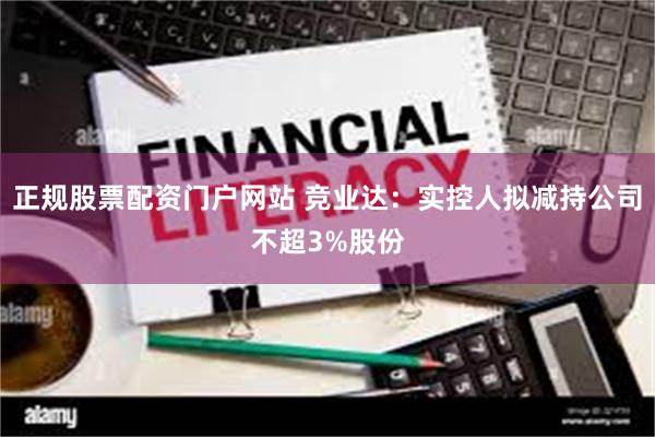 正规股票配资门户网站 竞业达：实控人拟减持公司不超3%股份