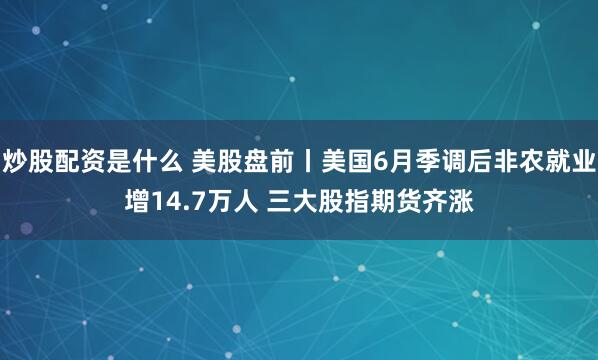 炒股配资是什么 美股盘前丨美国6月季调后非农就业增14.7万人 三大股指期货齐涨