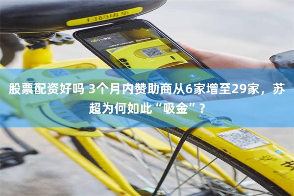 股票配资好吗 3个月内赞助商从6家增至29家，苏超为何如此“吸金”？