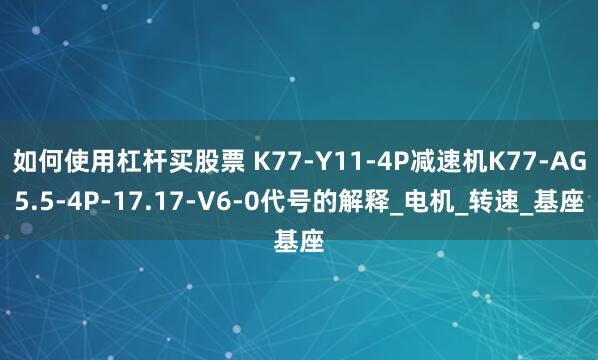 如何使用杠杆买股票 K77-Y11-4P减速机K77-AG5.5-4P-17.17-V6-0代号的解释_电机_转速_基座
