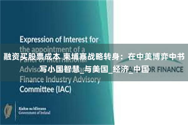 融资买股票成本 柬埔寨战略转身：在中美博弈中书写小国智慧_与美国_经济_中国