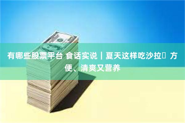有哪些股票平台 食话实说｜夏天这样吃沙拉 方便、清爽又营养