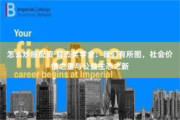 怎么炒股配资 育杰奖学金：我们有所图，社会价值之重与公益生态之新