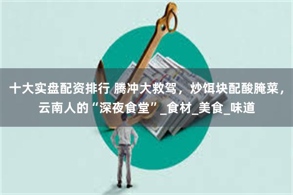 十大实盘配资排行 腾冲大救驾，炒饵块配酸腌菜，云南人的“深夜食堂”_食材_美食_味道