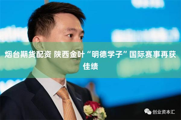 烟台期货配资 陕西金叶“明德学子”国际赛事再获佳绩