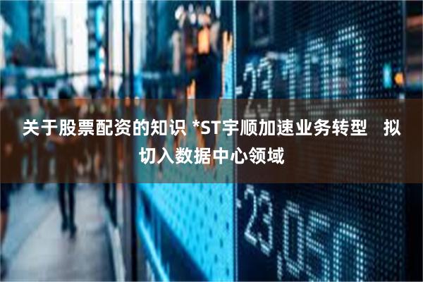 关于股票配资的知识 *ST宇顺加速业务转型   拟切入数据中心领域