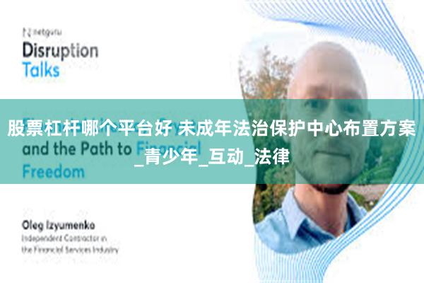 股票杠杆哪个平台好 未成年法治保护中心布置方案_青少年_互动_法律