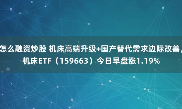 怎么融资炒股 机床高端升级+国产替代需求边际改善，机床ETF（159663）今日早盘涨1.19%