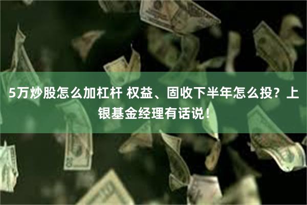 5万炒股怎么加杠杆 权益、固收下半年怎么投？上银基金经理有话说！