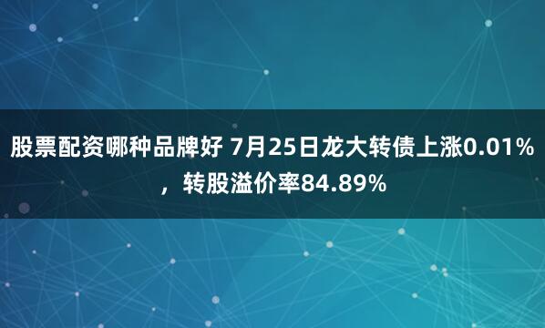 股票配资哪种品牌好 7月25日龙大转债上涨0.01%，转股溢价率84.89%