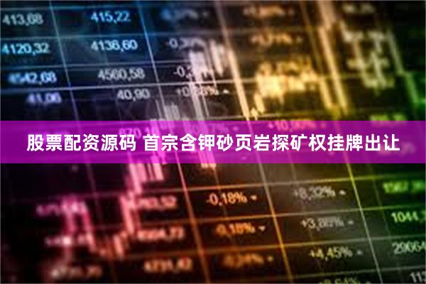 股票配资源码 首宗含钾砂页岩探矿权挂牌出让
