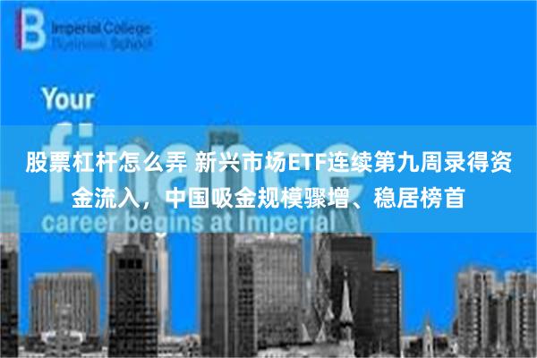 股票杠杆怎么弄 新兴市场ETF连续第九周录得资金流入，中国吸金规模骤增、稳居榜首