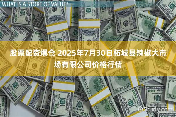 股票配资爆仓 2025年7月30日柘城县辣椒大市场有限公司价格行情