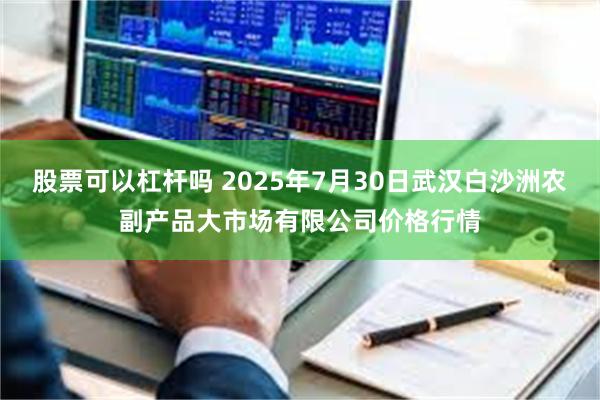 股票可以杠杆吗 2025年7月30日武汉白沙洲农副产品大市场有限公司价格行情